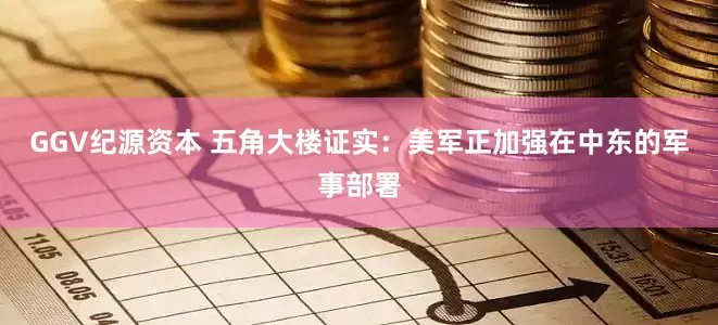 GGV纪源资本 五角大楼证实：美军正加强在中东的军事部署