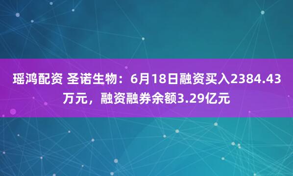 瑶鸿配资 圣诺生物：6月18日融资买入2384.43万元，融资融券余额3.29亿元