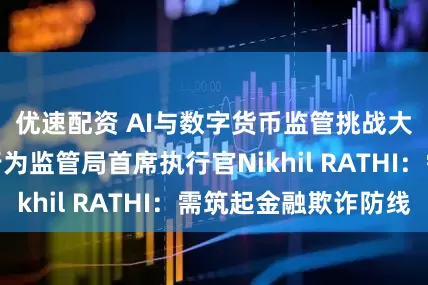 优速配资 AI与数字货币监管挑战大，英国金融行为监管局首席执行官Nikhil RATHI：需筑起金融欺诈防线