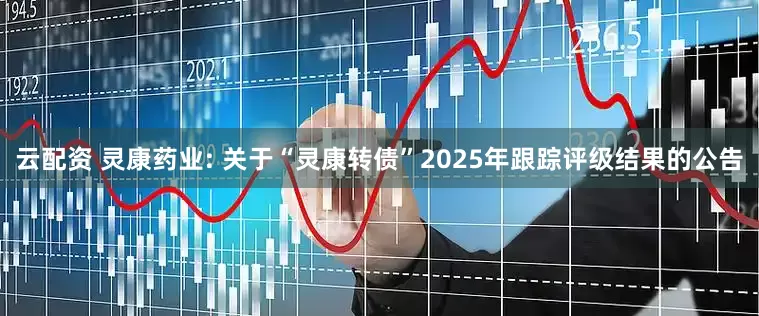云配资 灵康药业: 关于“灵康转债”2025年跟踪评级结果的公告