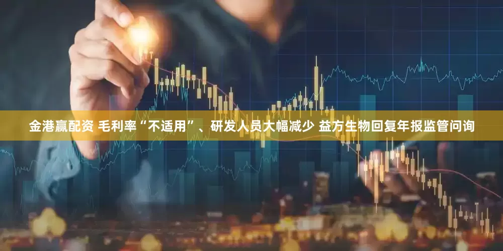 金港赢配资 毛利率“不适用”、研发人员大幅减少 益方生物回复年报监管问询