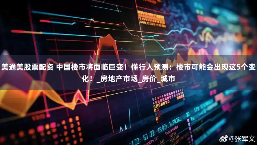 美通美股票配资 中国楼市将面临巨变！懂行人预测：楼市可能会出现这5个变化！_房地产市场_房价_城市