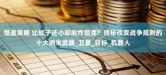 恒盈策略 比蚊子还小却能炸坦克？揭秘改变战争规则的十大纳米武器_卫星_目标_机器人