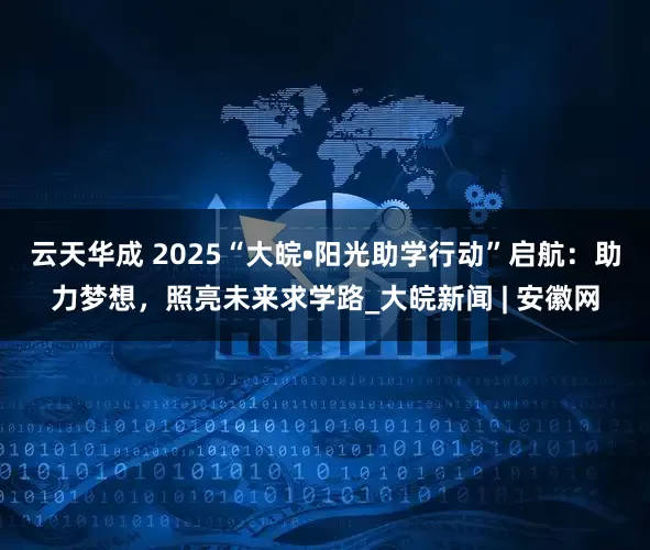 云天华成 ﻿2025“大皖•阳光助学行动”启航：助力梦想，照亮未来求学路_大皖新闻 | 安徽网