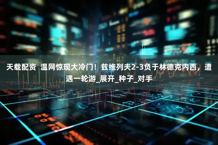 天载配资  温网惊现大冷门！兹维列夫2-3负于林德克内西，遭遇一轮游_展开_种子_对手