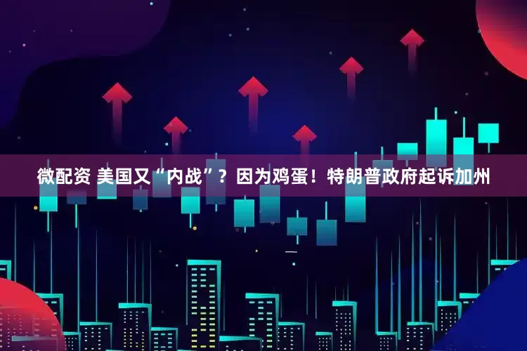 微配资 美国又“内战”？因为鸡蛋！特朗普政府起诉加州