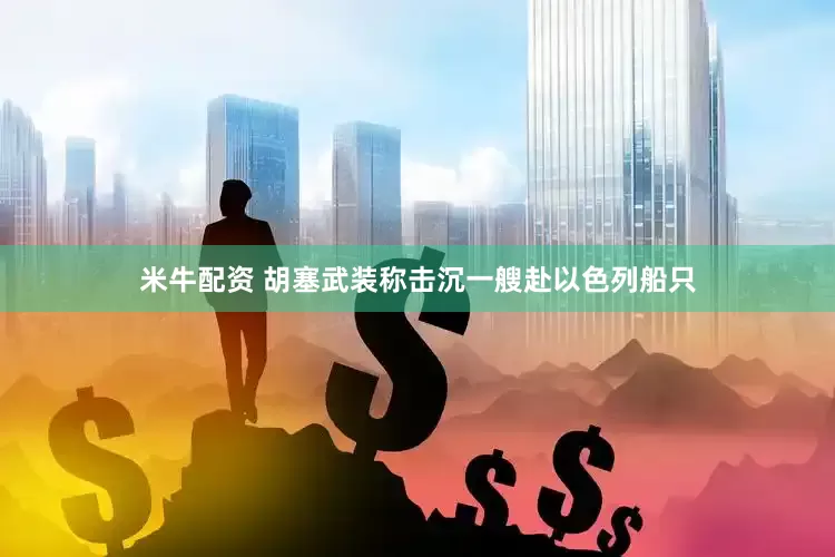 米牛配资 胡塞武装称击沉一艘赴以色列船只
