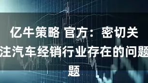亿牛策略 官方：密切关注汽车经销行业存在的问题