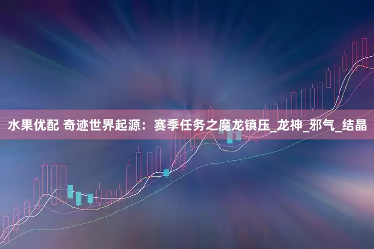 水果优配 奇迹世界起源：赛季任务之魔龙镇压_龙神_邪气_结晶