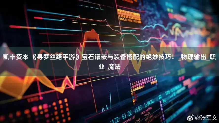 凯丰资本 《寻梦丝路手游》宝石镶嵌与装备搭配的绝妙技巧！_物理输出_职业_魔法
