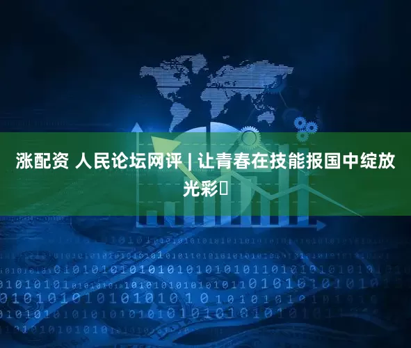涨配资 人民论坛网评 | 让青春在技能报国中绽放光彩​