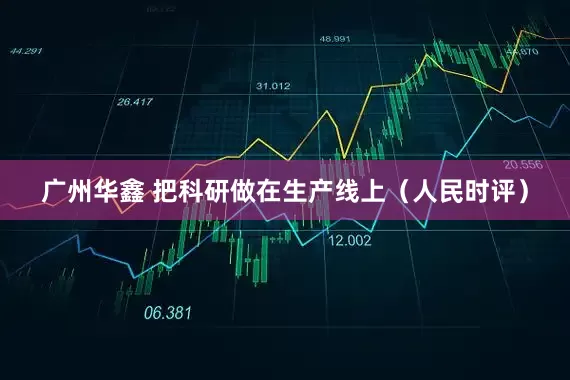 广州华鑫 把科研做在生产线上（人民时评）