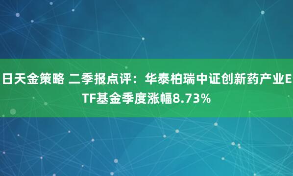 日天金策略 二季报点评：华泰柏瑞中证创新药产业ETF基金季度涨幅8.73%