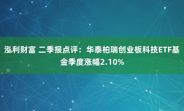 泓利财富 二季报点评：华泰柏瑞创业板科技ETF基金季度涨幅2.10%