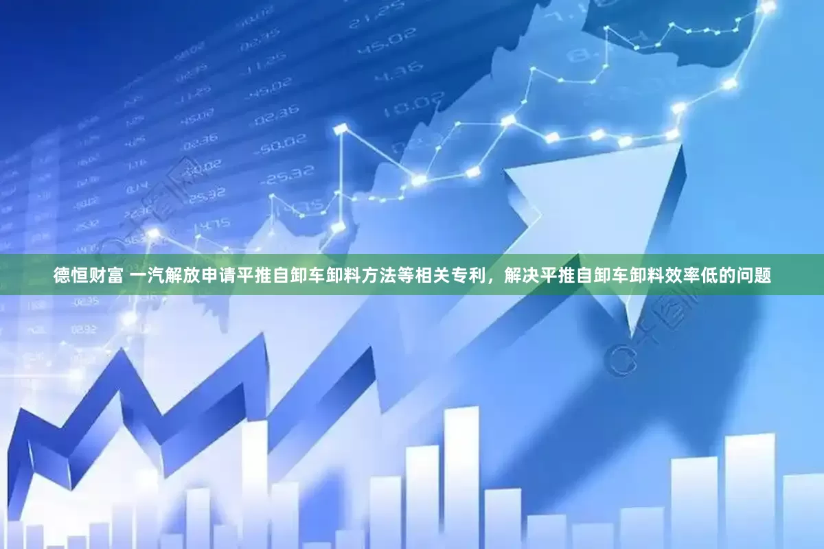德恒财富 一汽解放申请平推自卸车卸料方法等相关专利，解决平推自卸车卸料效率低的问题