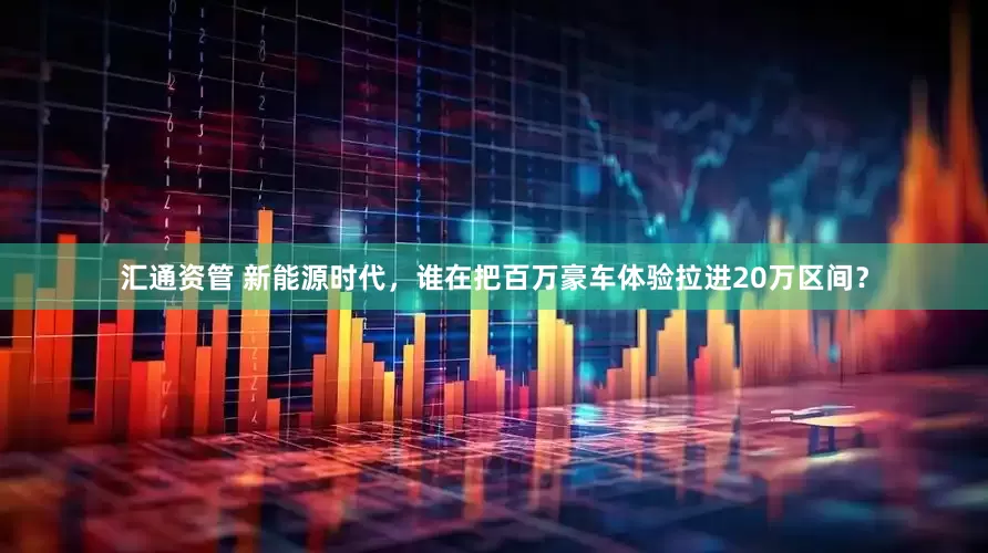 汇通资管 新能源时代，谁在把百万豪车体验拉进20万区间？