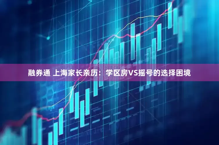 融券通 上海家长亲历：学区房VS摇号的选择困境