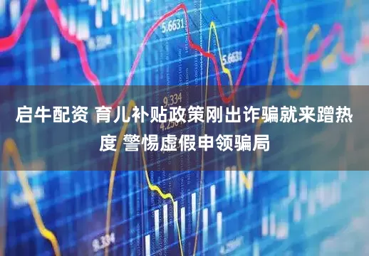 启牛配资 育儿补贴政策刚出诈骗就来蹭热度 警惕虚假申领骗局