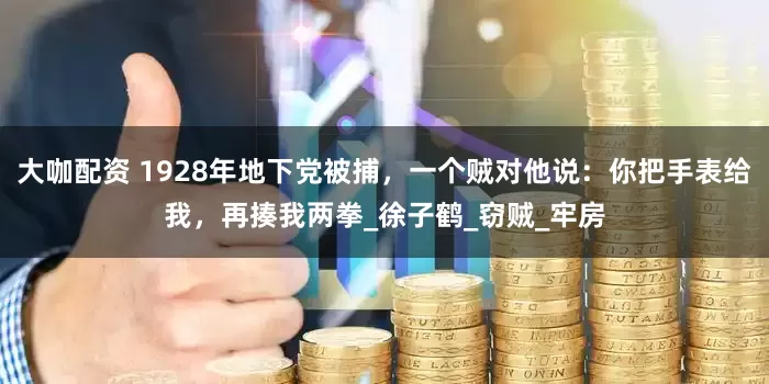 大咖配资 1928年地下党被捕，一个贼对他说：你把手表给我，再揍我两拳_徐子鹤_窃贼_牢房