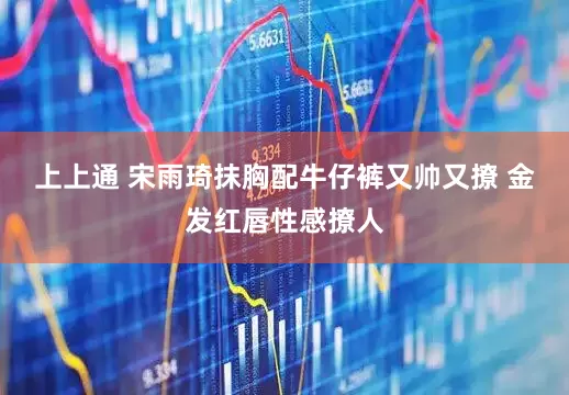上上通 宋雨琦抹胸配牛仔裤又帅又撩 金发红唇性感撩人