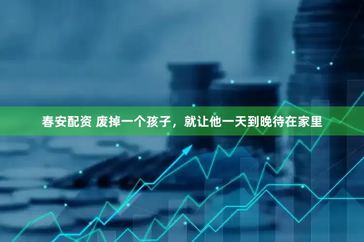 春安配资 废掉一个孩子，就让他一天到晚待在家里