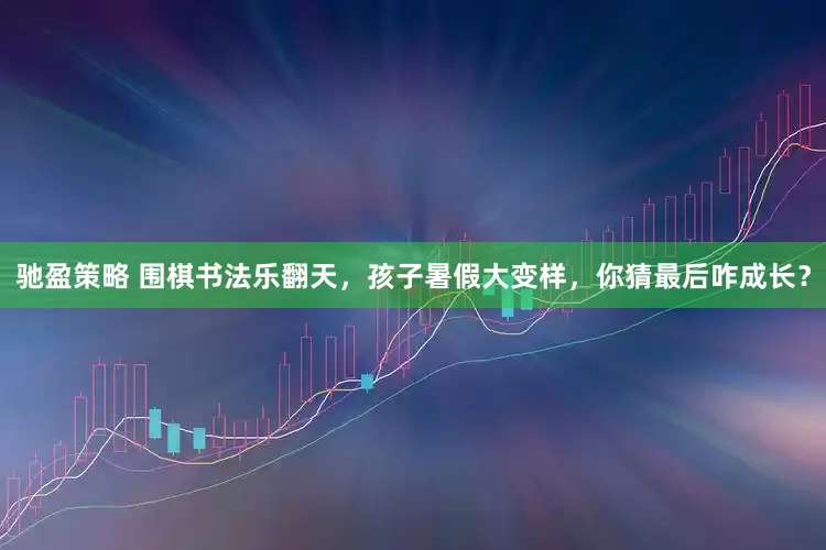 驰盈策略 围棋书法乐翻天，孩子暑假大变样，你猜最后咋成长？
