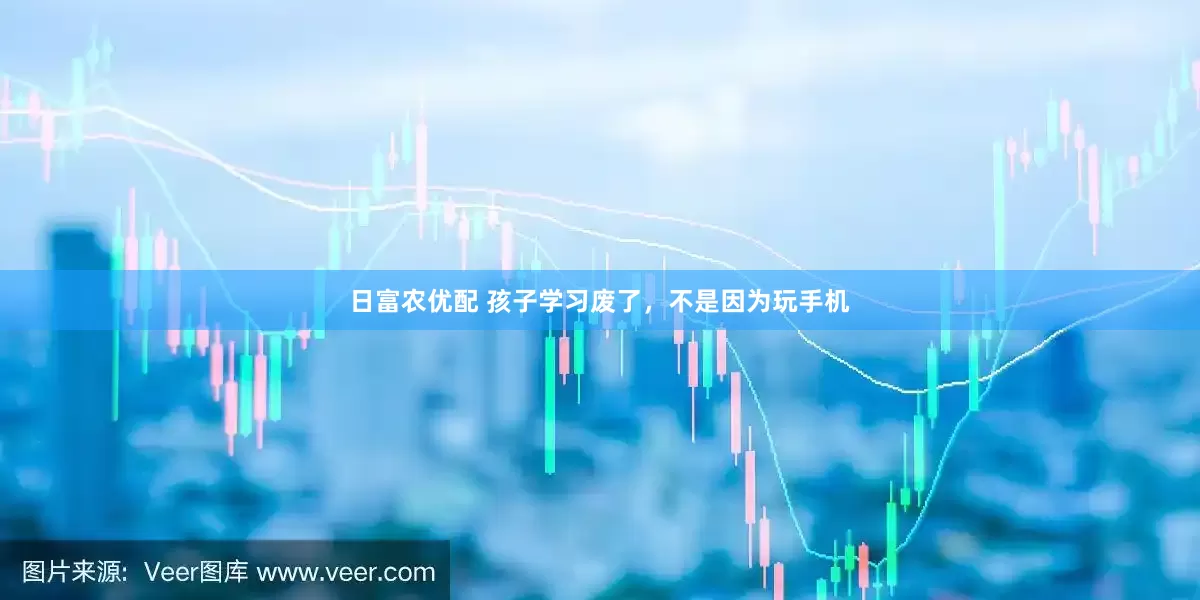 日富农优配 孩子学习废了，不是因为玩手机