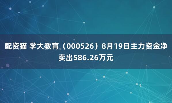 配资猫 学大教育（000526）8月19日主力资金净卖出586.26万元