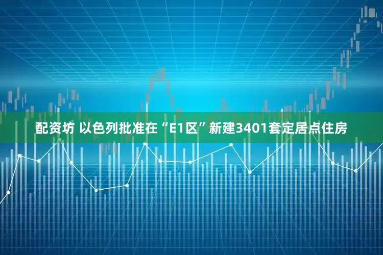 配资坊 以色列批准在“E1区”新建3401套定居点住房