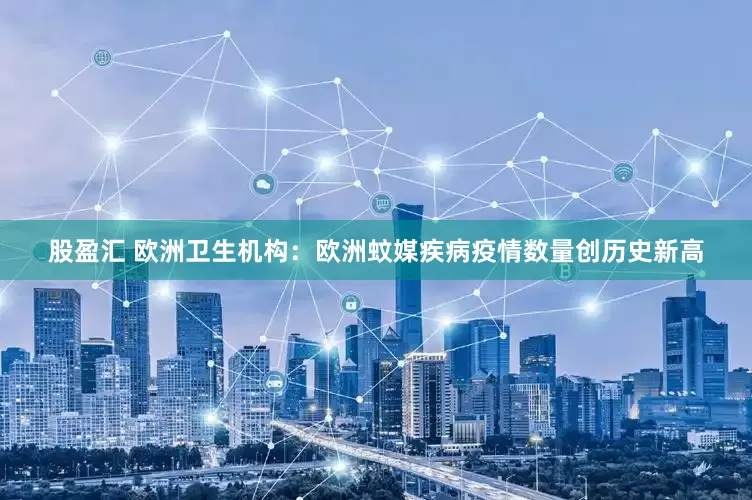 股盈汇 欧洲卫生机构：欧洲蚊媒疾病疫情数量创历史新高