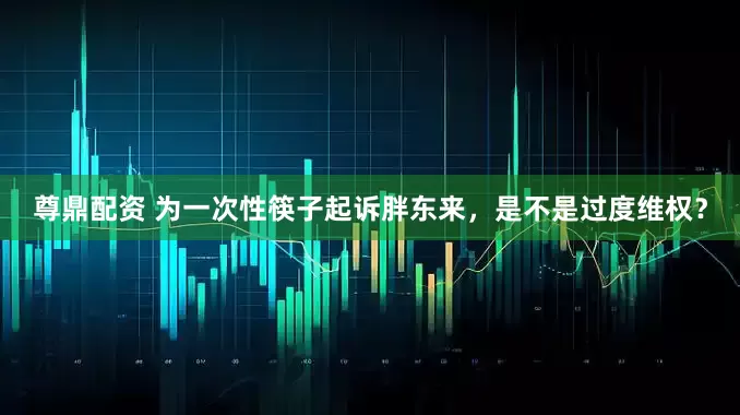 尊鼎配资 为一次性筷子起诉胖东来，是不是过度维权？