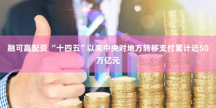 融可赢配资 “十四五”以来中央对地方转移支付累计近50万亿元
