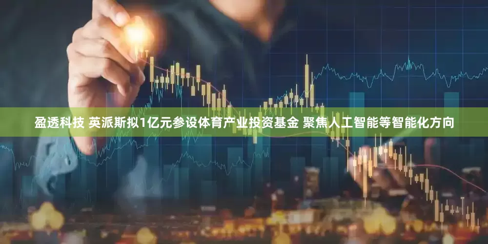 盈透科技 英派斯拟1亿元参设体育产业投资基金 聚焦人工智能等智能化方向