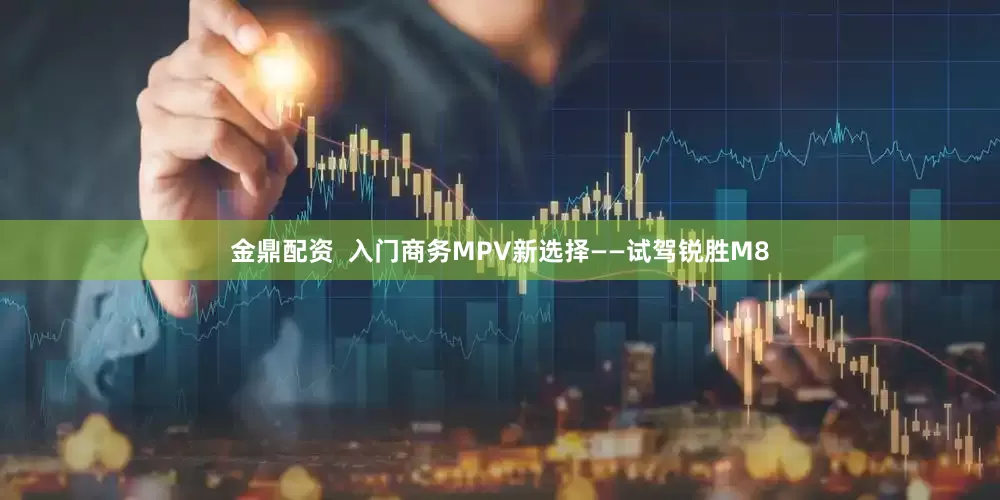 金鼎配资 入门商务MPV新选择——试驾锐胜M8