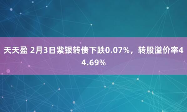 天天盈 2月3日紫银转债下跌0.07%，转股溢价率44.69%