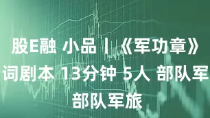股E融 小品丨《军功章》台词剧本 13分钟 5人 部队军旅