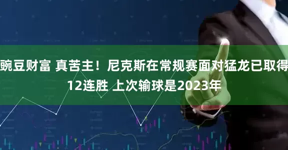 豌豆财富 真苦主！尼克斯在常规赛面对猛龙已取得12连胜 上次输球是2023年