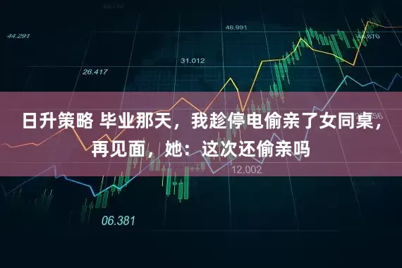 日升策略 毕业那天，我趁停电偷亲了女同桌，再见面，她：这次还偷亲吗