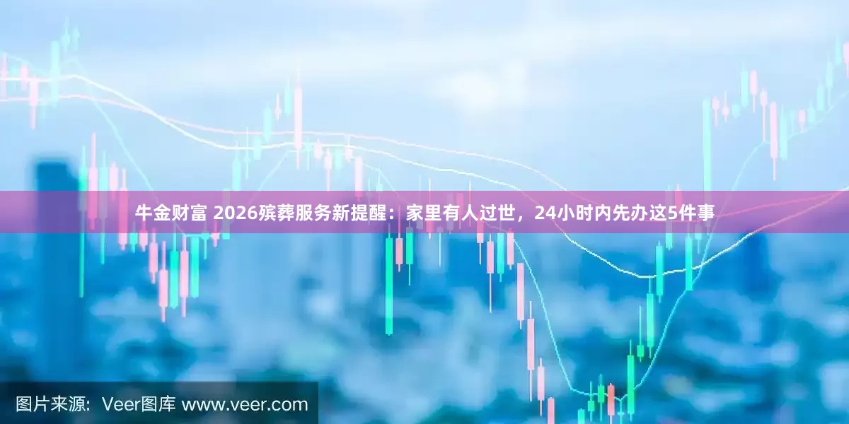 牛金财富 2026殡葬服务新提醒:家里有人过世,24小时内先办这5件事